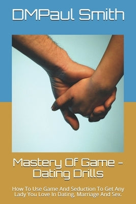 Mastery Of Game - Dating Drills: How To Use Game And Seduction To Get Any Lady You Love In Dating, Marriage And Sex. by Smith, Dmpaul