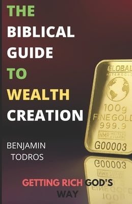 The Biblical Guide To Wealth Creation: The Secrets of Getting Rich God's Way by Todros, Benjamin