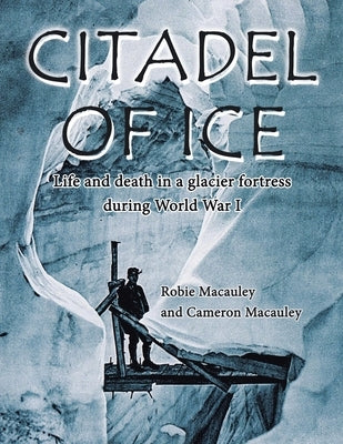 Citadel of Ice: Life and death in a glacier fortress during World War I by MacAuley, Robie