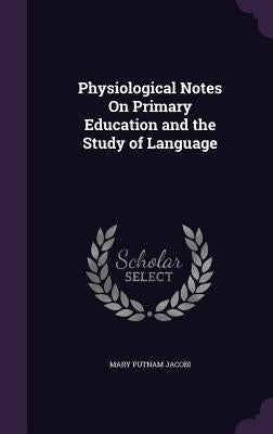Physiological Notes On Primary Education and the Study of Language by Jacobi, Mary Putnam