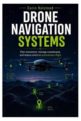 Drone Navigation Systems: Plan movement, manage coordinates, and reduce errors in autonomous flight by Halstead, Corin