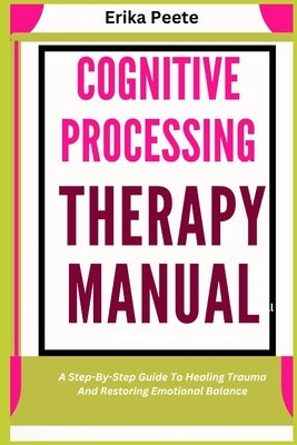 Cognitive Processing Therapy Manual: A Step-By-Step Guide To Healing Trauma And Restoring Emotional Balance by Peete, Erika