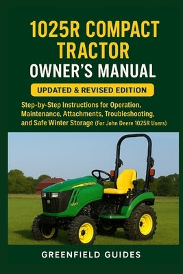 1025R Compact Tractor Owner's Manual: Updated & Revised Edition: Step-by-Step Instructions for Operation, Maintenance, Attachments, Troubleshooting, a by Guides, Greenfield