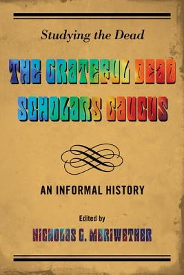 Studying the Dead: The Grateful Dead Scholars Caucus, An Informal History by Meriwether, Nicholas G.