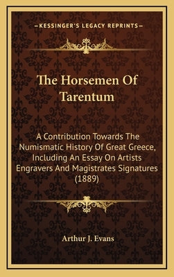 The Horsemen Of Tarentum: A Contribution Towards The Numismatic History Of Great Greece, Including An Essay On Artists Engravers And Magistrates by Evans, Arthur J.