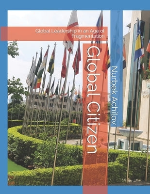 Global Citizen: Global Leadership in an Age of Fragmentation by Achilov, Nurbek