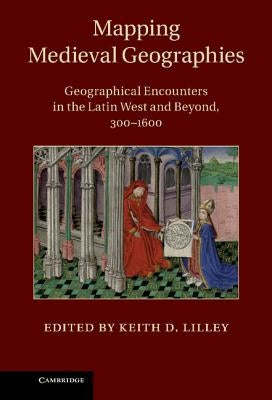 Mapping Medieval Geographies: Geographical Encounters in the Latin West and Beyond, 300 1600 by Lilley, Keith