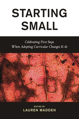 Starting Small: Celebrating First Steps When Adopting Curricular Changes K-16 by Madden, Lauren