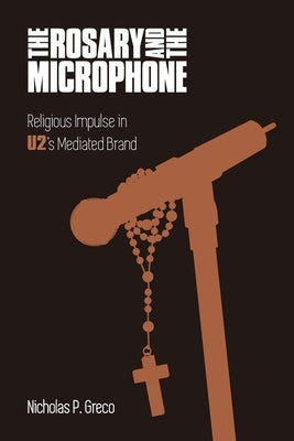 The Rosary and the Microphone: Religious Impulse in U2's Mediated Brand by Greco, Nicholas P.