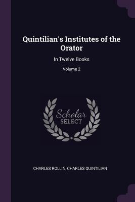 Quintilian's Institutes of the Orator: In Twelve Books; Volume 2 by Rollin, Charles