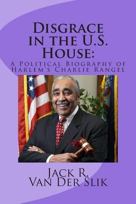 Disgrace in the U.S. House: : A Political Biography of Harlem's Charlie Rangel by Van Der Slik, Jack R.