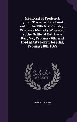 Memorial of Frederick Lyman Tremain, Late Lieut. col. of the 10th N.Y. Cavalry. Who was Mortally Wounded at the Battle of Hatcher's Run, Va., February by Tremain, Lyman