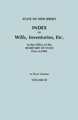 State of New Jersey: Index of Wills, Inventories, Etc., in the Office of the Secretary of State Prior to 1901. in Three Volumes. Volume III by New Jersey Department of State