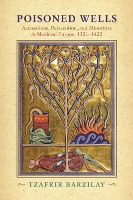 Poisoned Wells: Accusations, Persecution, and Minorities in Medieval Europe, 1321-1422 by Barzilay, Tzafrir