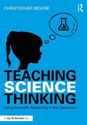 Teaching Science Thinking: Using Scientific Reasoning in the Classroom by Moore, Christopher