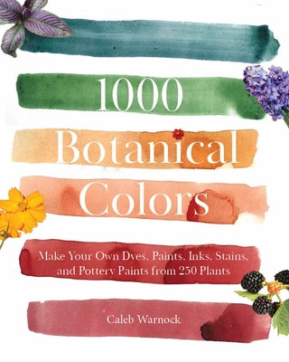 1000 Botanical Colors: Make Your Own Dyes, Paints, Inks, Stains, and Pottery Paints from 250 Plants by Warnok, Caleb