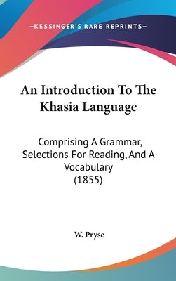 An Introduction To The Khasia Language: Comprising A Grammar, Selections For Reading, And A Vocabulary (1855) by Pryse, W.
