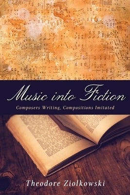 Music Into Fiction: Composers Writing, Compositions Imitated by Ziolkowski, Theodore