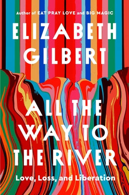 All the Way to the River: Love, Loss, and Liberation by Gilbert, Elizabeth