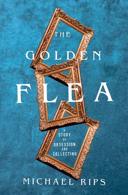 The Golden Flea: A Story of Obsession and Collecting by Rips, Michael