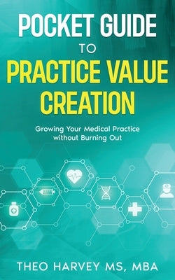 The Pocket Guide to Practice Value Creation: Growing Your Medical Practice without Burning Out by Harvey, Theo
