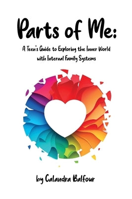 Parts of Me: A Teen's Guide to Exploring the Inner World with Internal Family Systems by Balfour, Calandra Jm