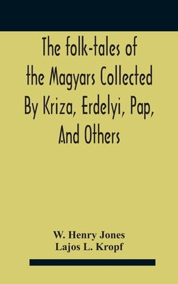 The Folk-Tales Of The Magyars Collected By Kriza, Erdelyi, Pap, And Others by Henry Jones, W.