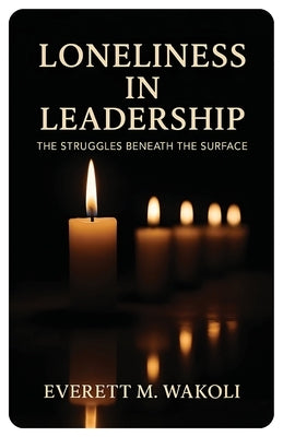 Loneliness in Leadership, The Struggles Beneath the Surface by Wakoli, Everett M.