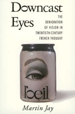 Downcast Eyes: The Denigration of Vision in Twentieth-Century French Thought by Jay, Martin