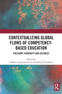 Contextualizing Global Flows of Competency-Based Education: Polysemy, Hybridity and Silences by Anderson-Levitt, Kathryn