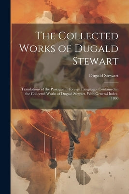 The Collected Works of Dugald Stewart: Translations of the Passages in Foreign Languages Contained in the Collected Works of Dugald Stewart. With Gene by Stewart, Dugald
