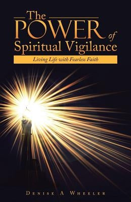 The Power of Spiritual Vigilance: Living Life with Fearless Faith by Wheeler, Denise a.