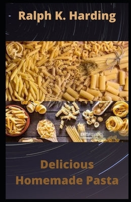 Delicious Homemade Pasta: 40 Easy and Nutritious pasta recipes by Harding, Ralph K.