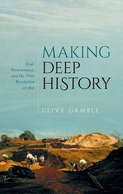 Making Deep History: Zeal, Perseverance, and the Time Revolution of 1859 by Gamble, Clive