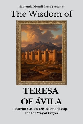 The Wisdom of Teresa of Ávila: Interior Castles, Divine Friendship, and the Way of Prayer by Mundi Press, Sapientia