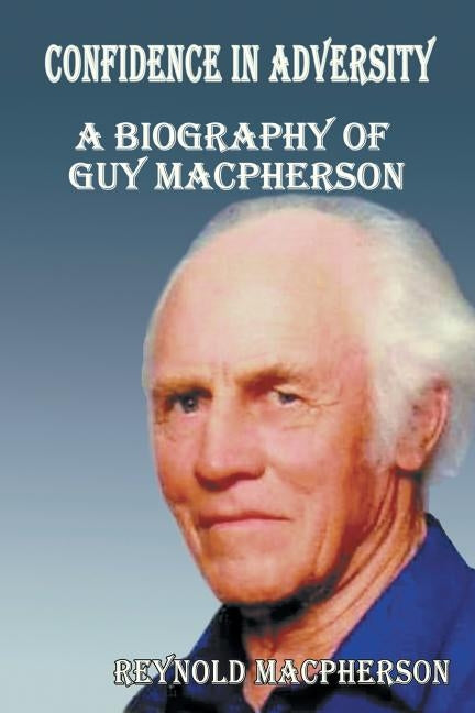 Confidence in Adversity: A Biography of Guy MacPherson by MacPherson, Reynold