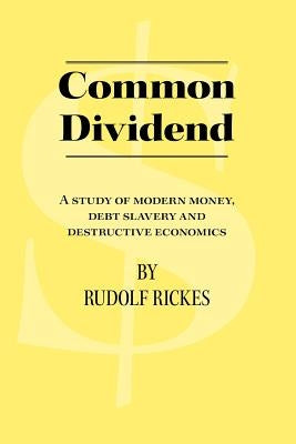 Common Dividend: A Study of Modern Money, Debt Slavery and Destructive Economics by Rickes, Rudolf