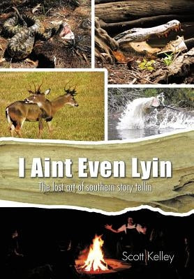 I Aint Even Lyin: The Lost Art of Southern Story Tellin by Kelley, Scott