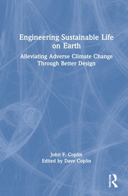 Engineering Sustainable Life on Earth: Alleviating Adverse Climate Change Through Better Design by Coplin, John