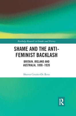 Shame and the Anti-Feminist Backlash: Britain, Ireland and Australia, 1890-1920 by Crozier-de Rosa, Sharon