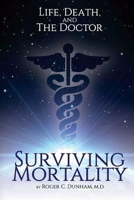 Surviving Mortality: Life, Death, and the Doctor by Dunham M. D., Roger C.