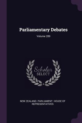 Parliamentary Debates; Volume 289 by New Zealand Parliament House of Repres