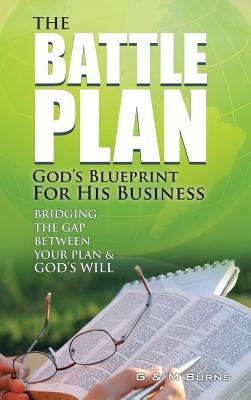 The Battle Plan: God's Blueprint for His Business: Bridging the Gap between Your Plan & God's Will by Burns, G. &. M.