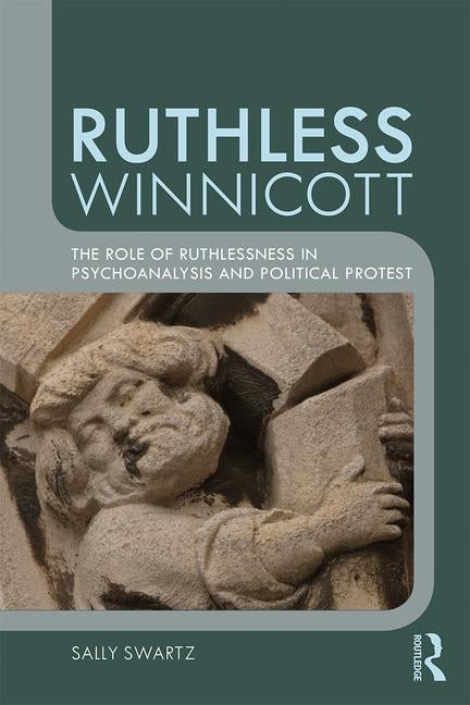 Ruthless Winnicott: The role of ruthlessness in psychoanalysis and political protest by Swartz, Sally