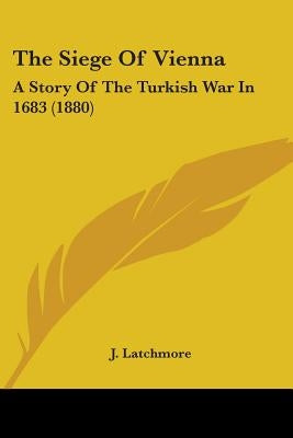 The Siege Of Vienna: A Story Of The Turkish War In 1683 (1880) by Latchmore, J.