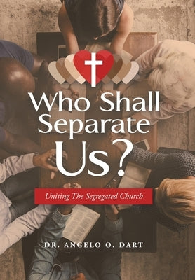 Who Shall Separate Us?: Uniting the Segregated Church by Dart, Angelo O.