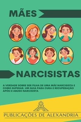 Mães Narcisistas: A Verdade sobre ser Filha de uma Mãe Narcisista e Como Superar. Um Guia para Cura e Recuperação após o Abuso Narcisist by Alexandria, Publicações de