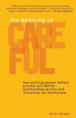The Meaning of Careful: How putting people before process will deliver outstanding results and transform our healthcare by Brown, Dj