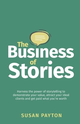 The Business of Stories: Harness the power of storytelling to demonstrate your value, attract your ideal clients and get paid what you're worth by Payton, Susan