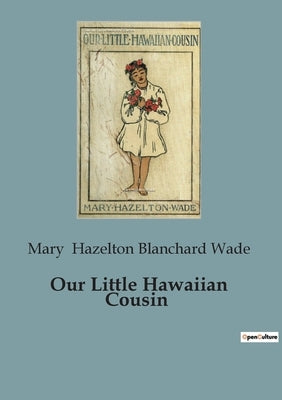 Our Little Hawaiian Cousin: A Journey into the Heart of Hawaiian Culture by Hazelton Blanchard Wade, Mary